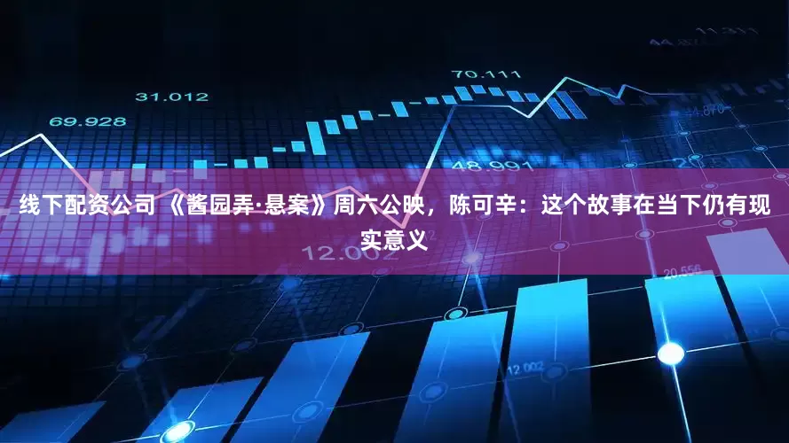 线下配资公司 《酱园弄·悬案》周六公映，陈可辛：这个故事在当下仍有现实意义