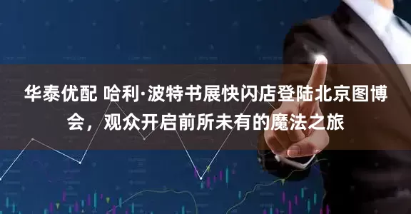 华泰优配 哈利·波特书展快闪店登陆北京图博会，观众开启前所未有的魔法之旅