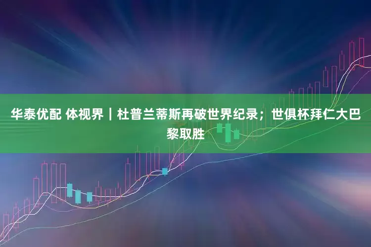 华泰优配 体视界｜杜普兰蒂斯再破世界纪录；世俱杯拜仁大巴黎取胜