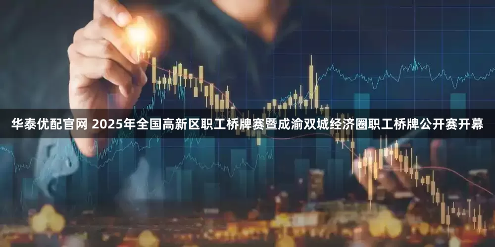 华泰优配官网 2025年全国高新区职工桥牌赛暨成渝双城经济圈职工桥牌公开赛开幕