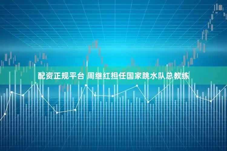 配资正规平台 周继红担任国家跳水队总教练