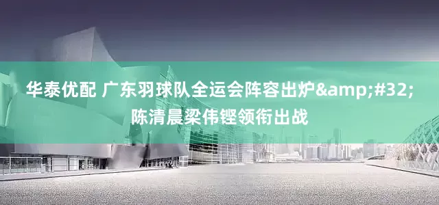 华泰优配 广东羽球队全运会阵容出炉&#32;陈清晨梁伟铿领衔出战