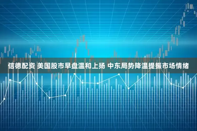 信德配资 美国股市早盘温和上扬 中东局势降温提振市场情绪