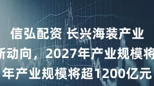 信弘配资 长兴海装产业发展有新动向，2027年产业规模将超1200亿元
