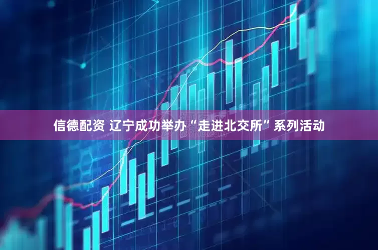 信德配资 辽宁成功举办“走进北交所”系列活动