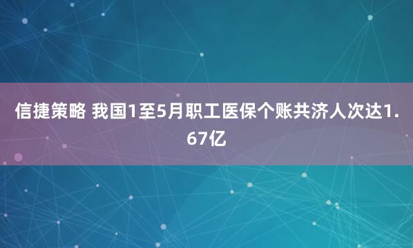 信捷策略 我国1至5月职工医保个账共济人次达1.67亿