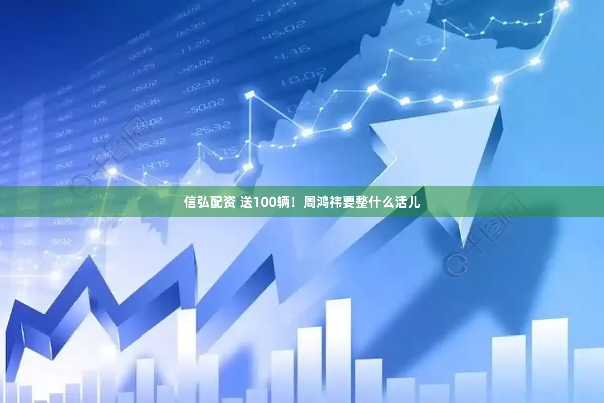 信弘配资 送100辆！周鸿祎要整什么活儿