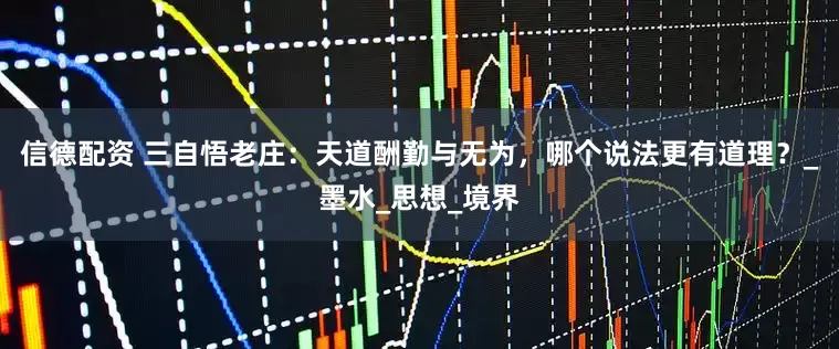 信德配资 三自悟老庄：天道酬勤与无为，哪个说法更有道理？_墨水_思想_境界