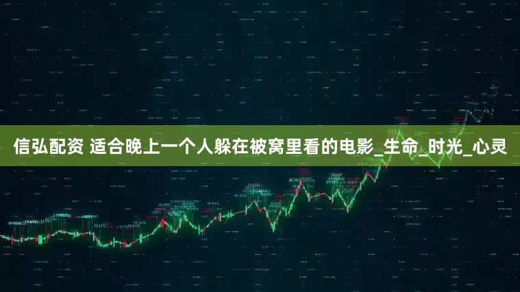 信弘配资 适合晚上一个人躲在被窝里看的电影_生命_时光_心灵