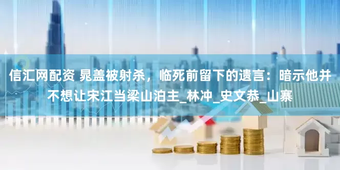 信汇网配资 晁盖被射杀，临死前留下的遗言：暗示他并不想让宋江当梁山泊主_林冲_史文恭_山寨