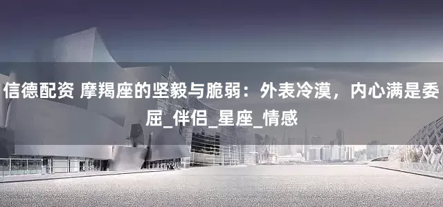 信德配资 摩羯座的坚毅与脆弱：外表冷漠，内心满是委屈_伴侣_星座_情感