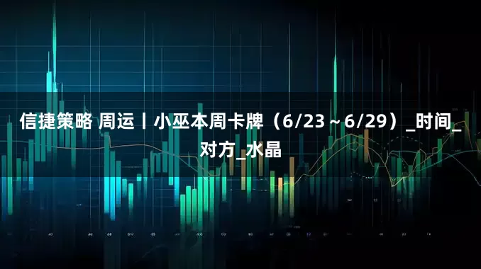 信捷策略 周运丨小巫本周卡牌（6/23～6/29）_时间_对方_水晶