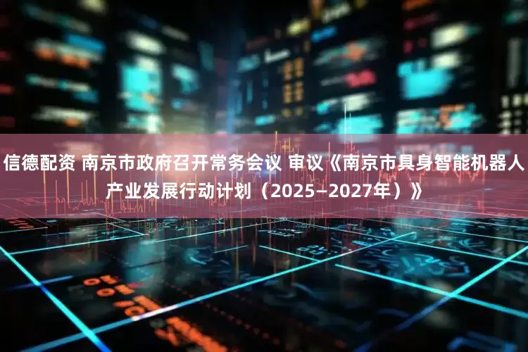 信德配资 南京市政府召开常务会议 审议《南京市具身智能机器人产业发展行动计划（2025—2027年）》