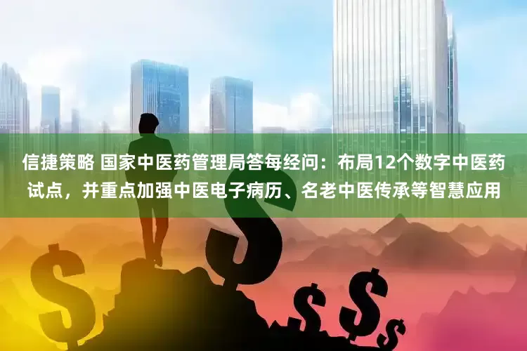 信捷策略 国家中医药管理局答每经问：布局12个数字中医药试点，并重点加强中医电子病历、名老中医传承等智慧应用