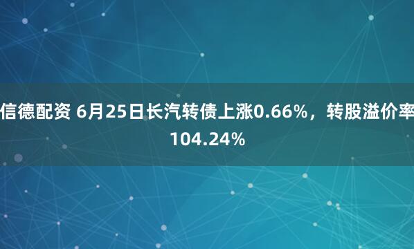 信德配资 6月25日长汽转债上涨0.66%，转股溢价率104.24%