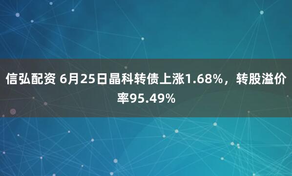 信弘配资 6月25日晶科转债上涨1.68%，转股溢价率95.49%