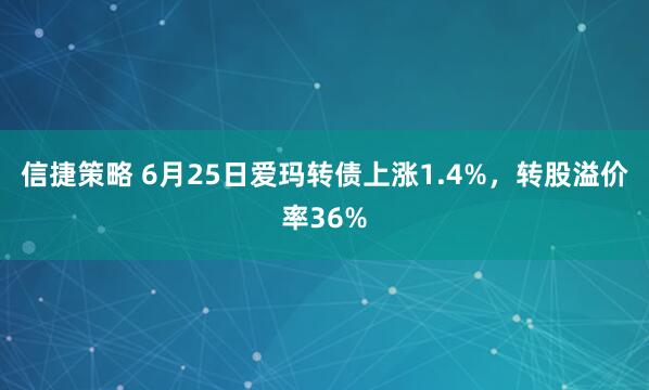 信捷策略 6月25日爱玛转债上涨1.4%，转股溢价率36%