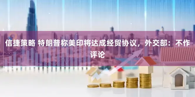 信捷策略 特朗普称美印将达成经贸协议，外交部：不作评论