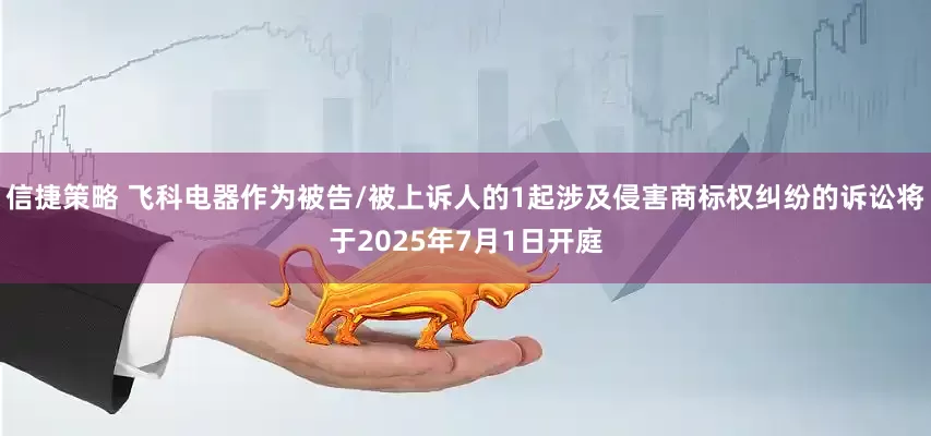 信捷策略 飞科电器作为被告/被上诉人的1起涉及侵害商标权纠纷的诉讼将于2025年7月1日开庭