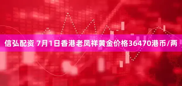 信弘配资 7月1日香港老凤祥黄金价格36470港币/两