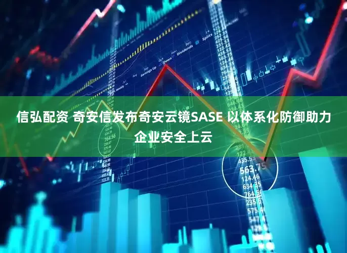 信弘配资 奇安信发布奇安云镜SASE 以体系化防御助力企业安全上云