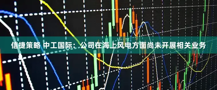 信捷策略 中工国际：公司在海上风电方面尚未开展相关业务