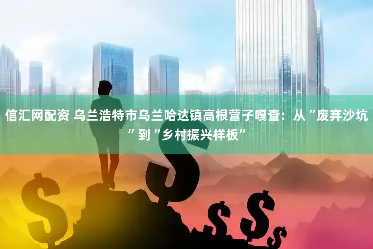 信汇网配资 乌兰浩特市乌兰哈达镇高根营子嘎查：从“废弃沙坑”到“乡村振兴样板”