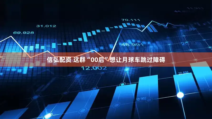 信弘配资 这群“00后”想让月球车跳过障碍
