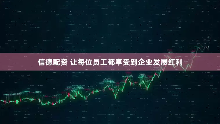 信德配资 让每位员工都享受到企业发展红利