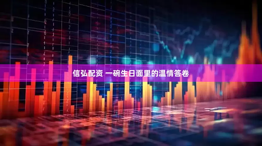 信弘配资 一碗生日面里的温情答卷