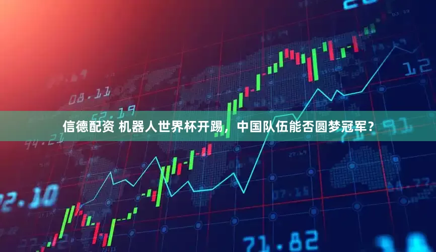 信德配资 机器人世界杯开踢，中国队伍能否圆梦冠军？