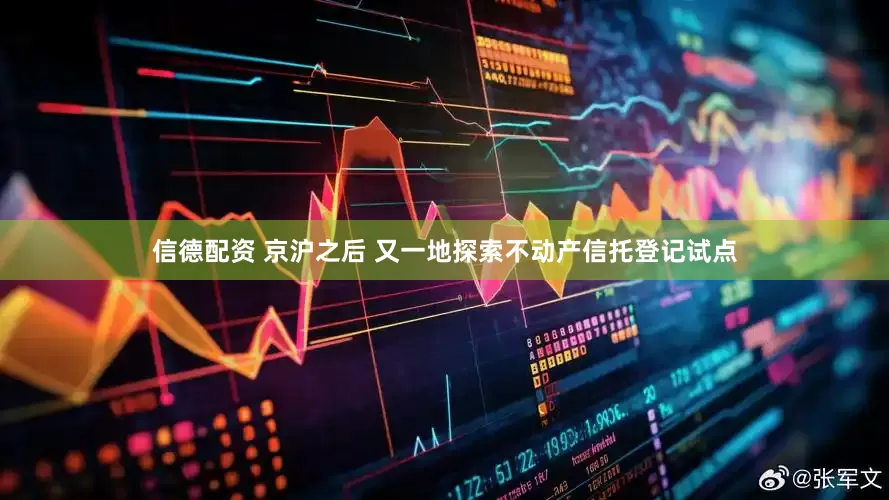 信德配资 京沪之后 又一地探索不动产信托登记试点
