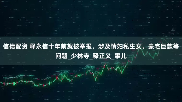 信德配资 释永信十年前就被举报，涉及情妇私生女，豪宅巨款等问题_少林寺_释正义_事儿
