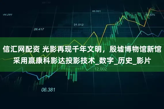 信汇网配资 光影再现千年文明，殷墟博物馆新馆采用赢康科影达投影技术_数字_历史_影片