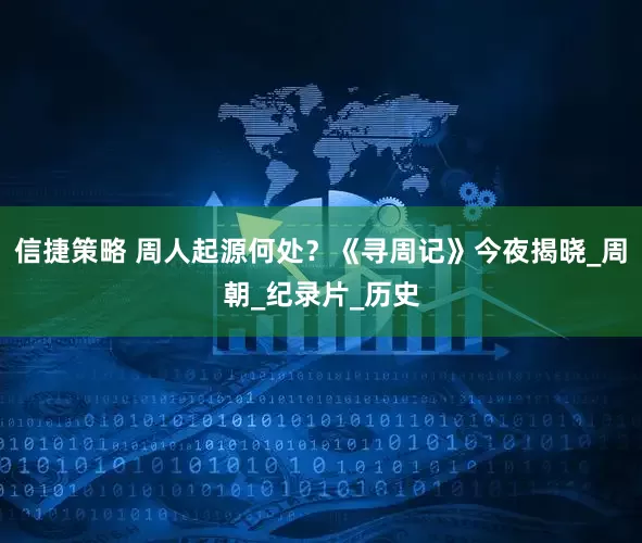 信捷策略 周人起源何处？《寻周记》今夜揭晓_周朝_纪录片_历史
