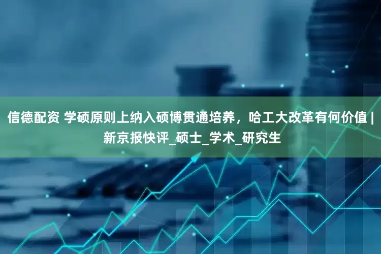信德配资 学硕原则上纳入硕博贯通培养，哈工大改革有何价值 | 新京报快评_硕士_学术_研究生