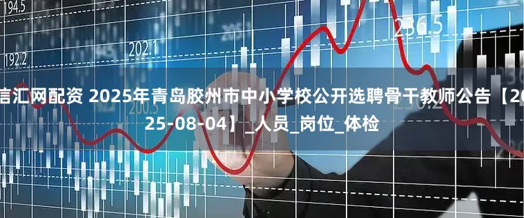 信汇网配资 2025年青岛胶州市中小学校公开选聘骨干教师公告【2025-08-04】_人员_岗位_体检