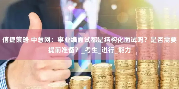 信捷策略 中慧网：事业编面试都是结构化面试吗？是否需要提前准备？_考生_进行_能力
